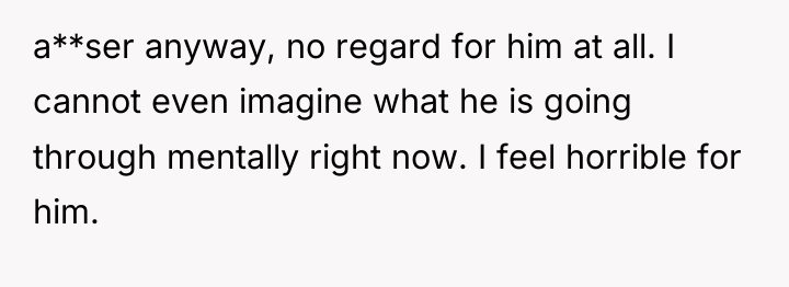 a**ser anyway, no regard for him at all. I cannot...