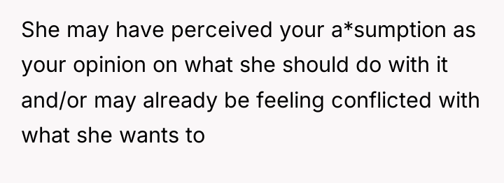 She may have perceived your a*sumption as your opinion on...