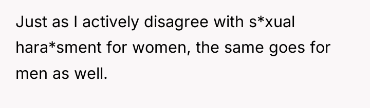 Just as I actively disagree with s*xual hara*sment for women,...
