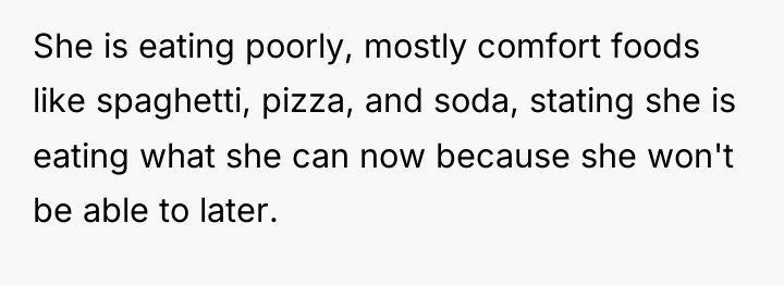 She is eating poorly, mostly comfort foods like spaghetti, pizza,...