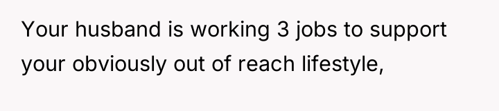 Your husband is working 3 jobs to support your obviously...