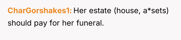 CharGorshakes1 Her estate (house, a*sets) should pay for her funeral.