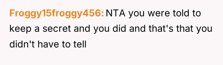 Froggy15froggy456 NTA you were told to keep a secret and...