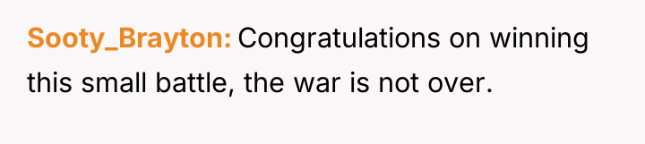 Sooty_Brayton Congratulations on winning this small battle, the war is...
