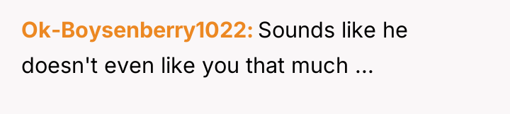 Ok-Boysenberry1022 Sounds like he doesn't even like you that much...