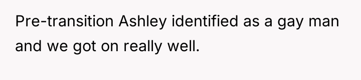 Pre-transition Ashley identified as a gay man and we got...