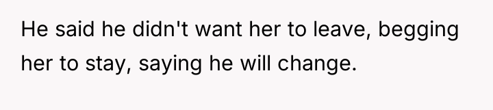 He said he didn't want her to leave, begging her...