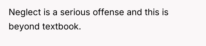 Neglect is a serious offense and this is beyond textbook.