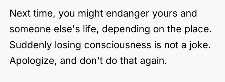 Next time, you might endanger yours and someone else's life,...