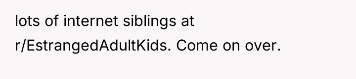 lots of internet siblings at r/EstrangedAdultKids. Come on over.