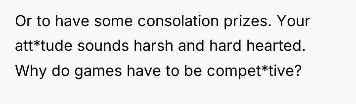 Or to have some consolation prizes. Your att*tude sounds harsh...