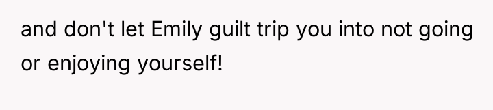 and don't let Emily guilt trip you into not going...