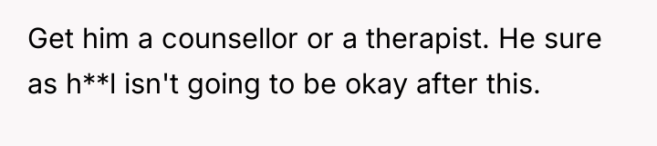 Get him a counsellor or a therapist. He sure as...