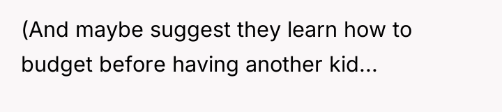 (And maybe suggest they learn how to budget before having...