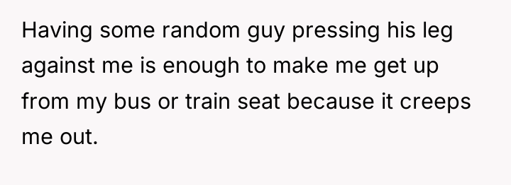 Having some random guy pressing his leg against me is...