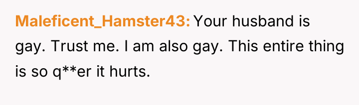 Maleficent_Hamster43 Your husband is gay. Trust me. I am also...