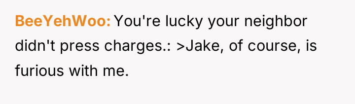 BeeYehWoo You're lucky your neighbor didn't press charges.: >Jake, of...
