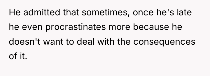 He admitted that sometimes, once he's late he even procrastinates...
