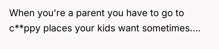 When you're a parent you have to go to c**ppy...