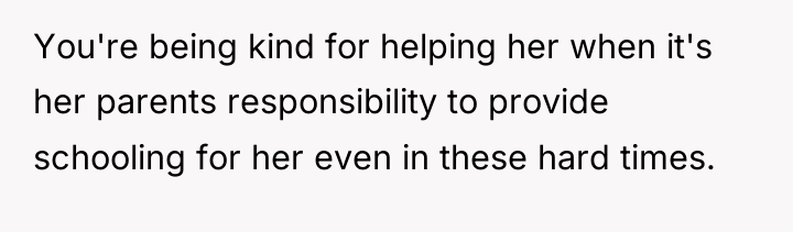 You're being kind for helping her when it's her parents...