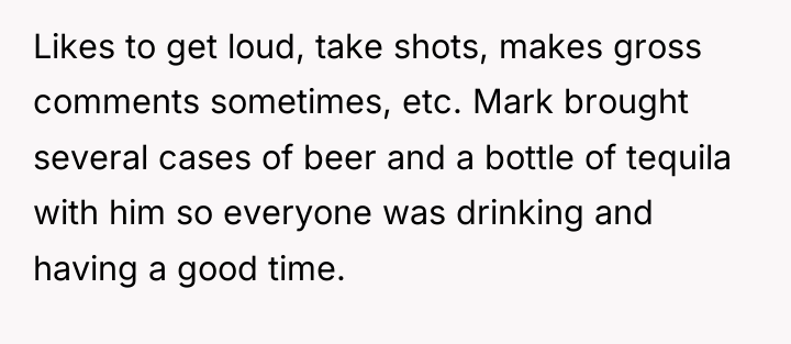 Likes to get loud, take shots, makes gross comments sometimes,...