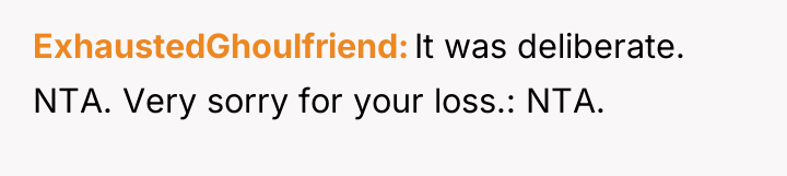 ExhaustedGhoulfriend It was deliberate. NTA. Very sorry for your loss.:...