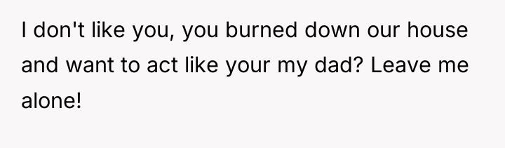 I don't like you, you burned down our house and...