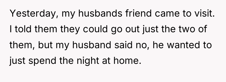 Yesterday, my husbands friend came to visit. I told them...