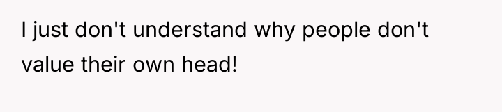 I just don't understand why people don't value their own...