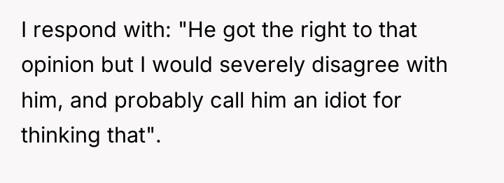 I respond with: "He got the right to that opinion...