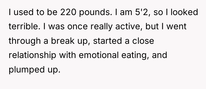 I used to be 220 pounds. I am 5'2, so...