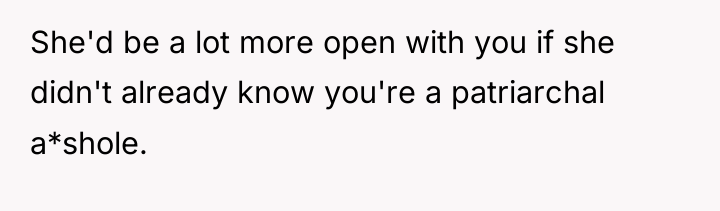 She'd be a lot more open with you if she...