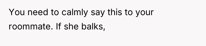 You need to calmly say this to your roommate. If...