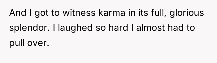 And I got to witness karma in its full, glorious...