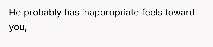 He probably has inappropriate feels toward you,