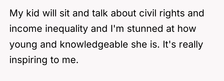 My kid will sit and talk about civil rights and...