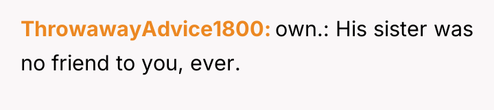 ThrowawayAdvice1800 own.: His sister was no friend to you, ever.