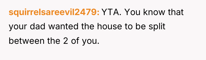 squirrelsareevil2479 YTA. You know that your dad wanted the house...