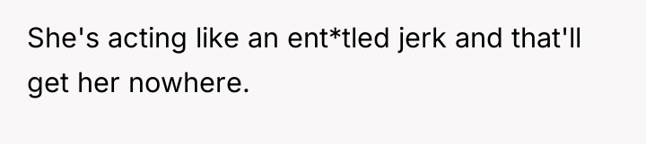 She's acting like an ent*tled jerk and that'll get her...