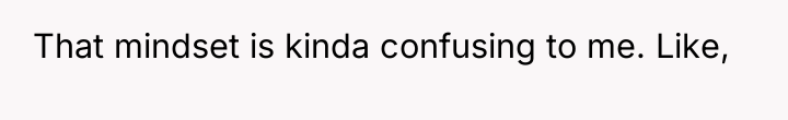 That mindset is kinda confusing to me. Like,