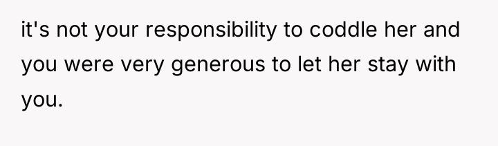 it's not your responsibility to coddle her and you were...