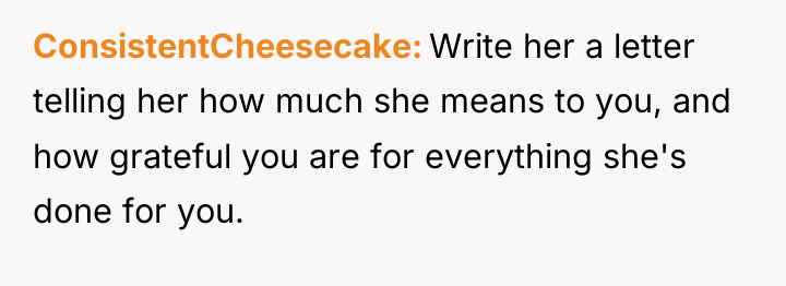 ConsistentCheesecake Write her a letter telling her how much she...