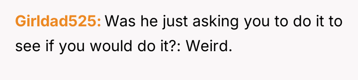 Girldad525 Was he just asking you to do it to...