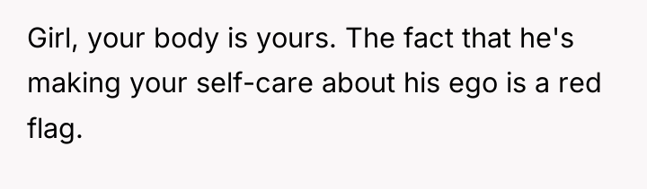 Girl, your body is yours. The fact that he's making...