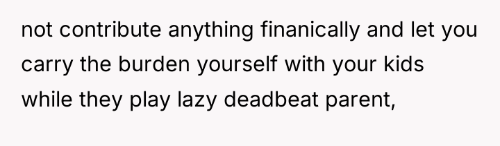 not contribute anything finanically and let you carry the burden...