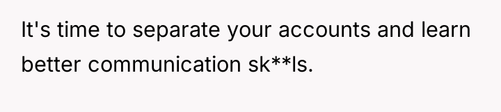 It's time to separate your accounts and learn better communication...
