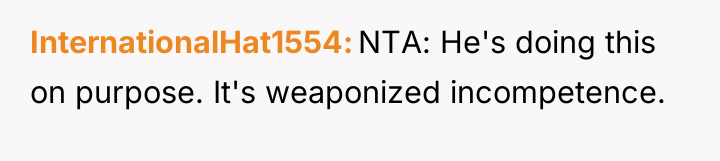InternationalHat1554 NTA: He's doing this on purpose. It's weaponized incompetence.