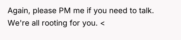 Again, please PM me if you need to talk. We're...