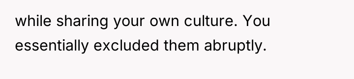 while sharing your own culture. You essentially excluded them abruptly.