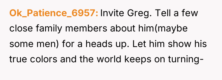 Ok_Patience_6957 Invite Greg. Tell a few close family members about...